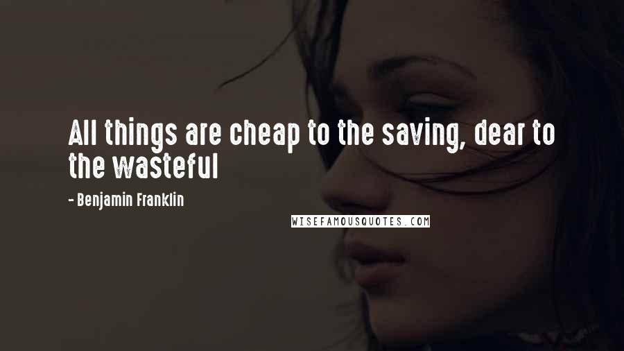 Benjamin Franklin Quotes: All things are cheap to the saving, dear to the wasteful