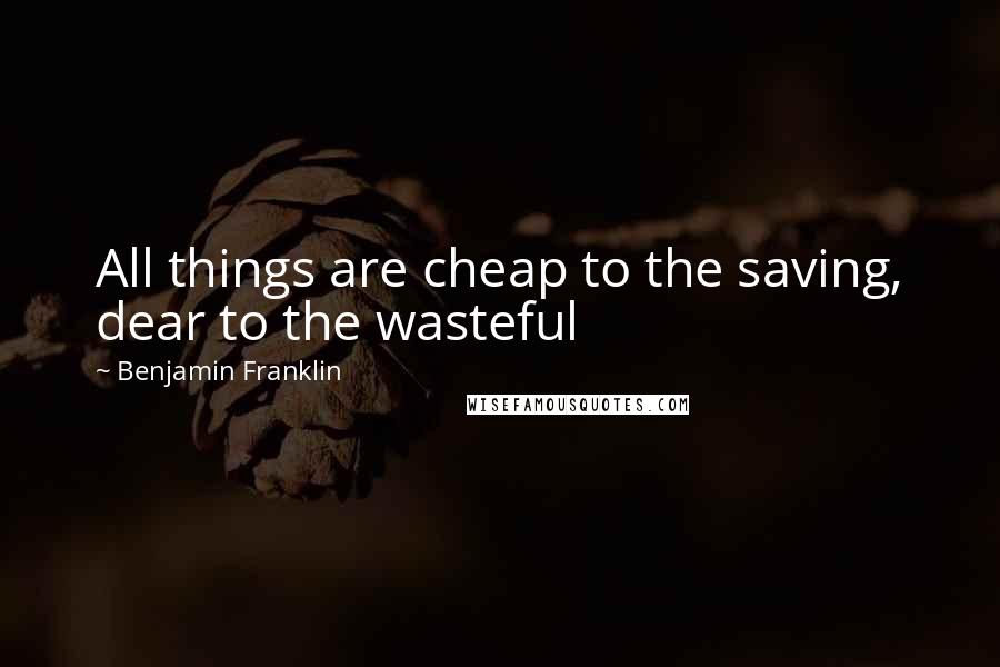 Benjamin Franklin Quotes: All things are cheap to the saving, dear to the wasteful