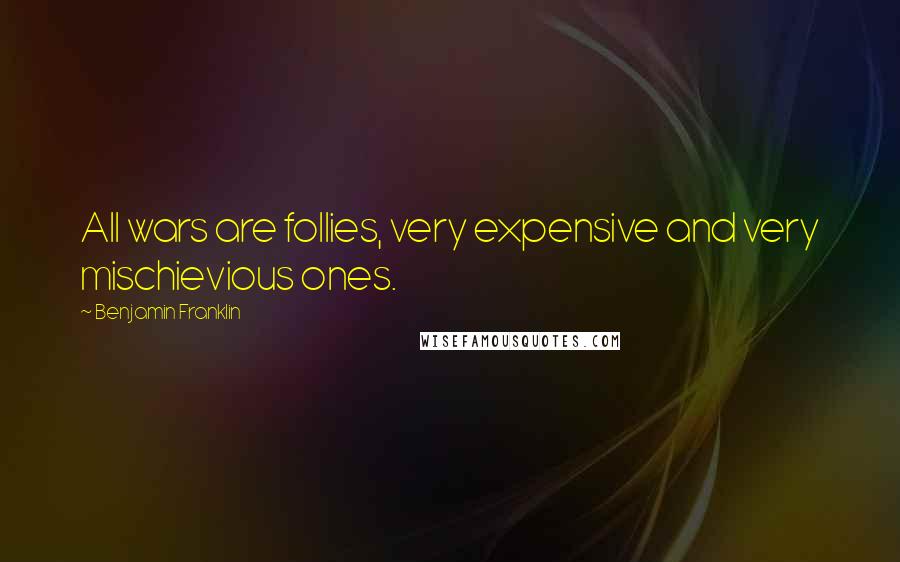 Benjamin Franklin Quotes: All wars are follies, very expensive and very mischievious ones.