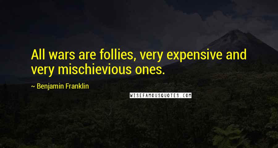 Benjamin Franklin Quotes: All wars are follies, very expensive and very mischievious ones.