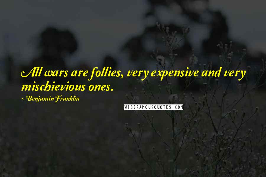 Benjamin Franklin Quotes: All wars are follies, very expensive and very mischievious ones.