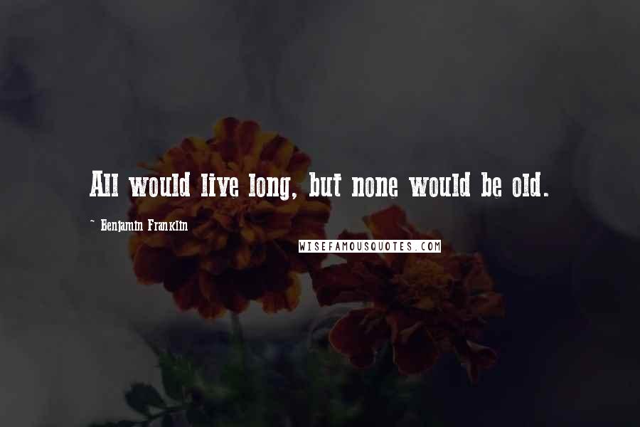 Benjamin Franklin Quotes: All would live long, but none would be old.