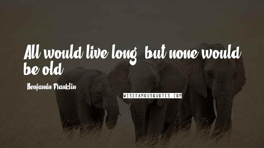 Benjamin Franklin Quotes: All would live long, but none would be old.