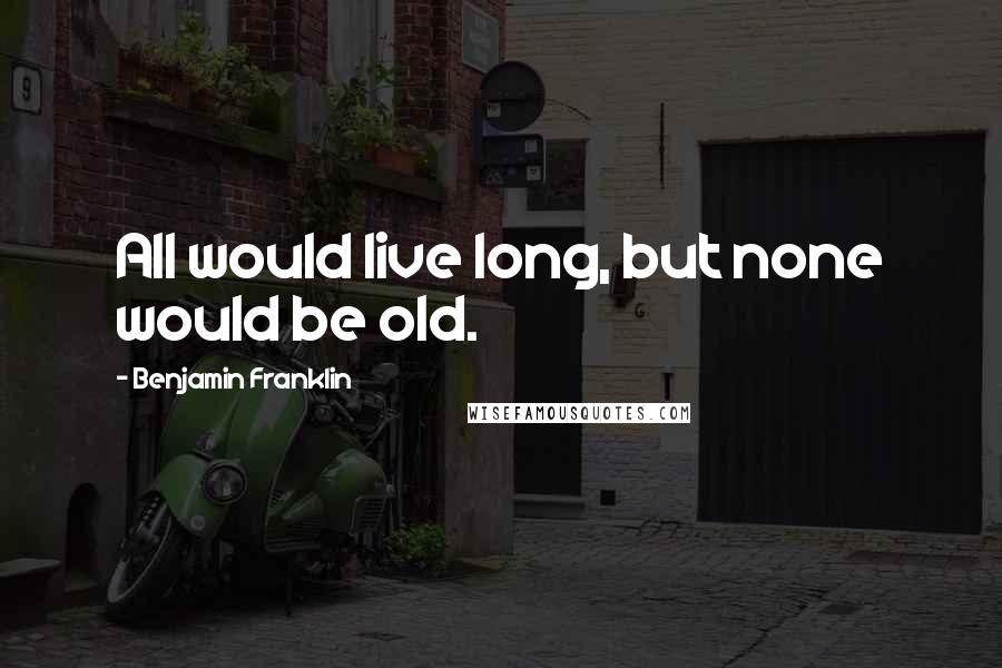 Benjamin Franklin Quotes: All would live long, but none would be old.
