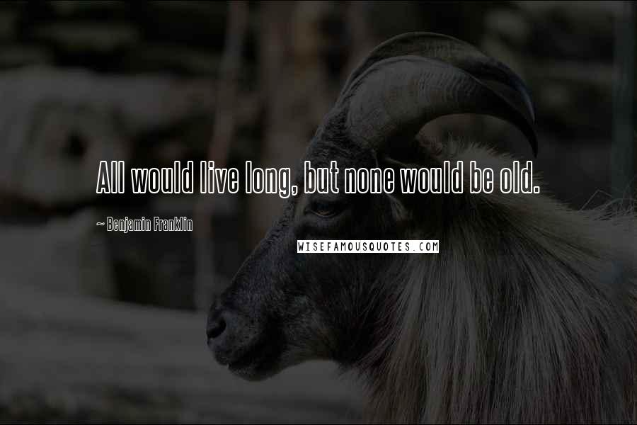 Benjamin Franklin Quotes: All would live long, but none would be old.