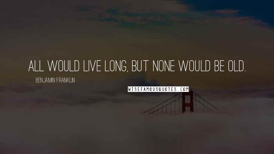 Benjamin Franklin Quotes: All would live long, but none would be old.