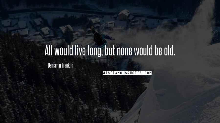 Benjamin Franklin Quotes: All would live long, but none would be old.