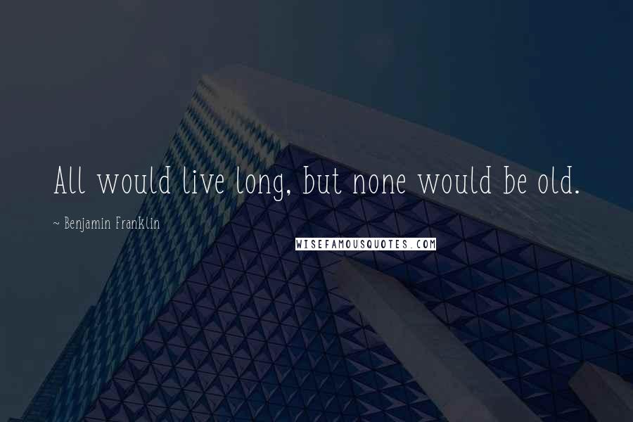 Benjamin Franklin Quotes: All would live long, but none would be old.
