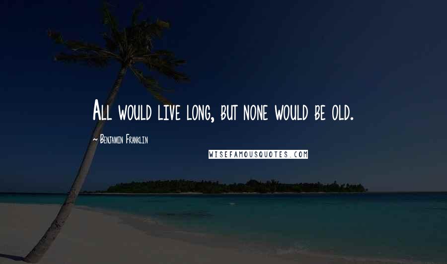 Benjamin Franklin Quotes: All would live long, but none would be old.