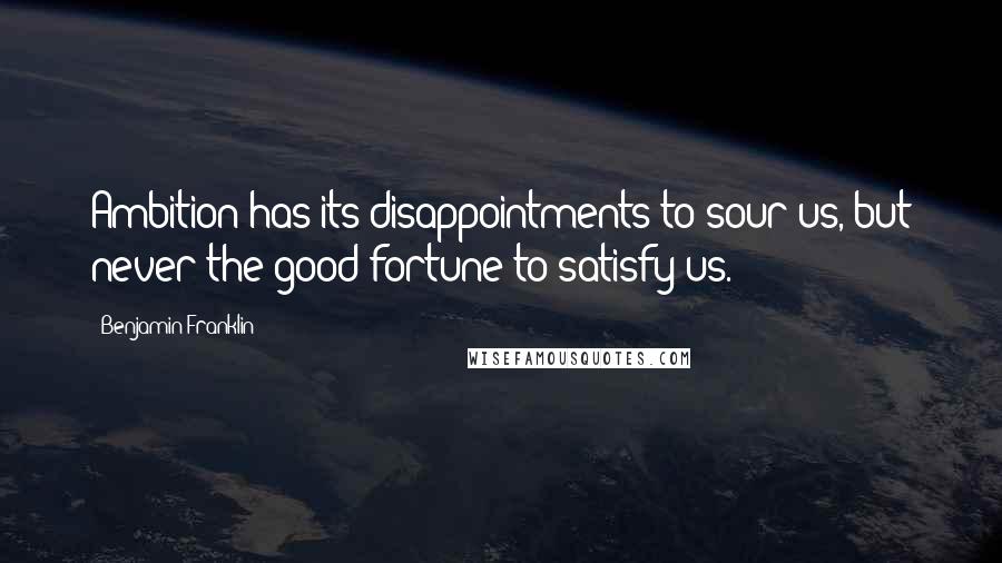 Benjamin Franklin Quotes: Ambition has its disappointments to sour us, but never the good fortune to satisfy us.