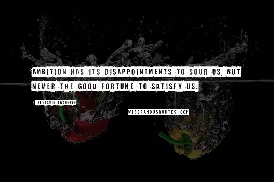 Benjamin Franklin Quotes: Ambition has its disappointments to sour us, but never the good fortune to satisfy us.