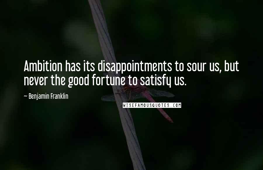 Benjamin Franklin Quotes: Ambition has its disappointments to sour us, but never the good fortune to satisfy us.