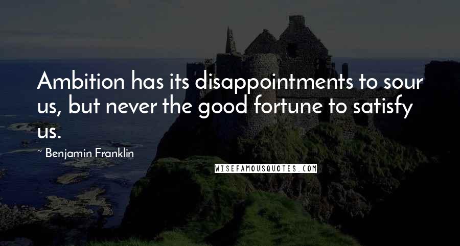 Benjamin Franklin Quotes: Ambition has its disappointments to sour us, but never the good fortune to satisfy us.