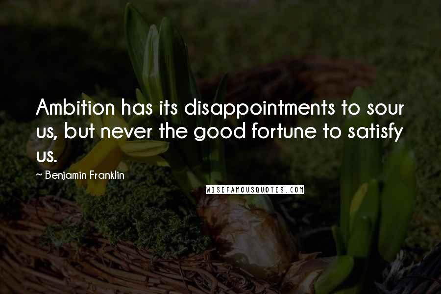 Benjamin Franklin Quotes: Ambition has its disappointments to sour us, but never the good fortune to satisfy us.