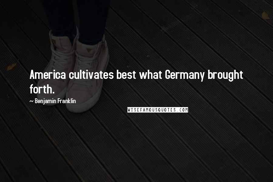 Benjamin Franklin Quotes: America cultivates best what Germany brought forth.