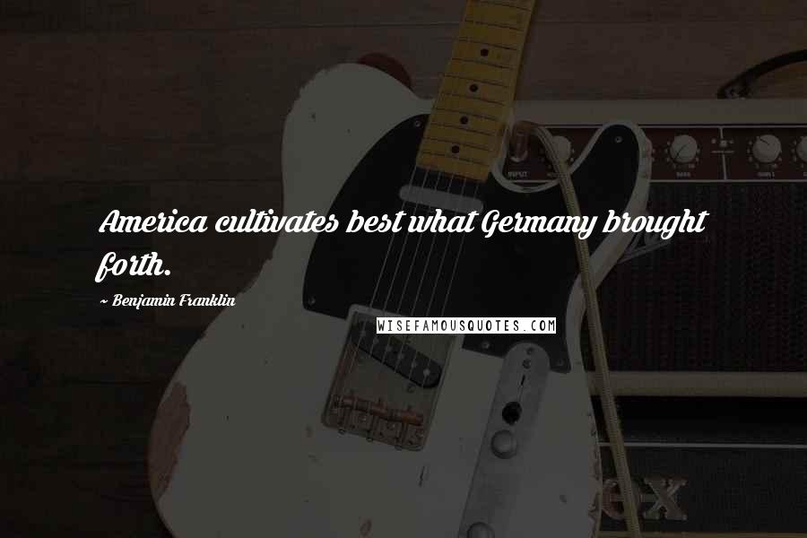 Benjamin Franklin Quotes: America cultivates best what Germany brought forth.