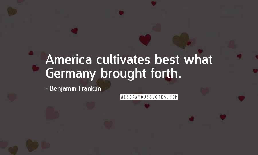 Benjamin Franklin Quotes: America cultivates best what Germany brought forth.