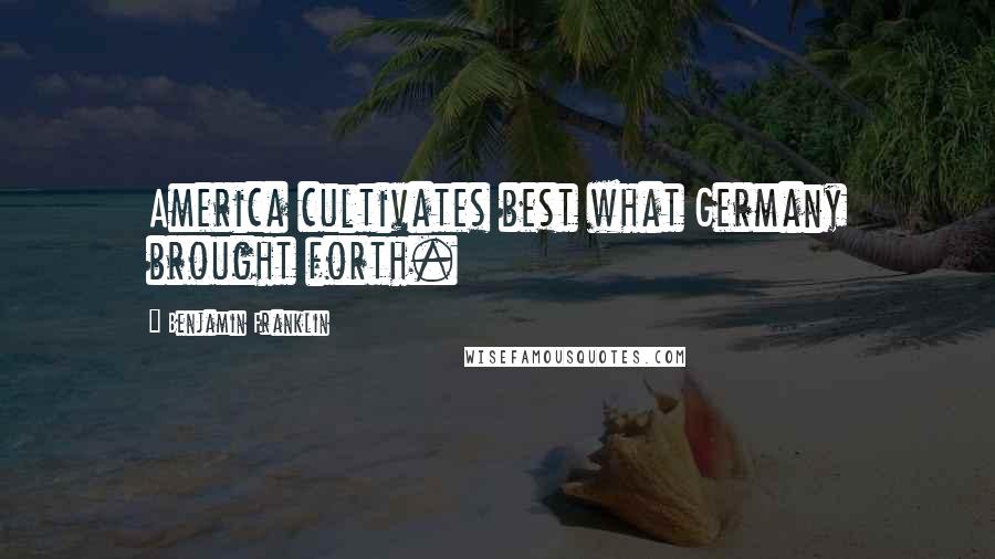 Benjamin Franklin Quotes: America cultivates best what Germany brought forth.