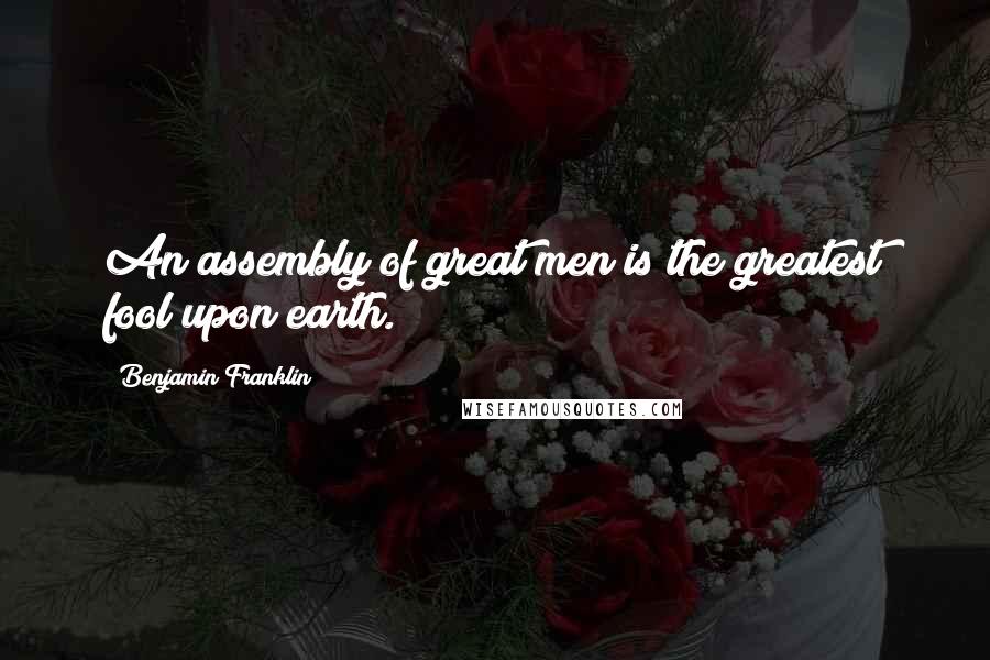 Benjamin Franklin Quotes: An assembly of great men is the greatest fool upon earth.