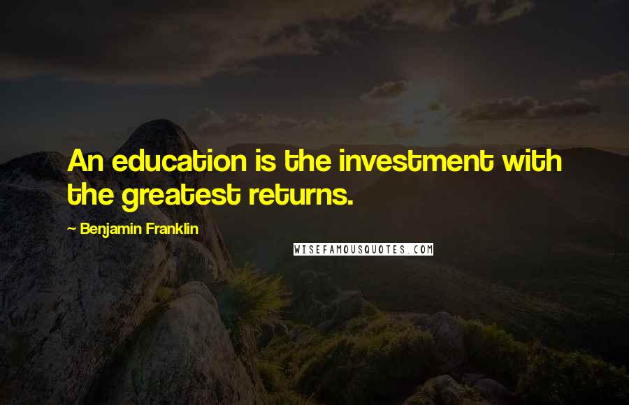 Benjamin Franklin Quotes: An education is the investment with the greatest returns.