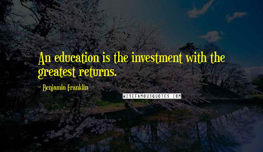 Benjamin Franklin Quotes: An education is the investment with the greatest returns.