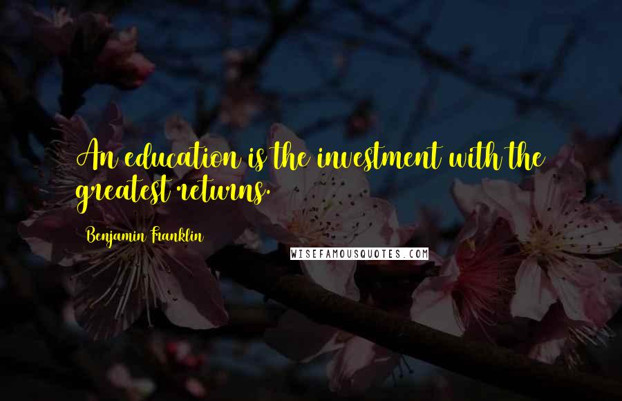 Benjamin Franklin Quotes: An education is the investment with the greatest returns.