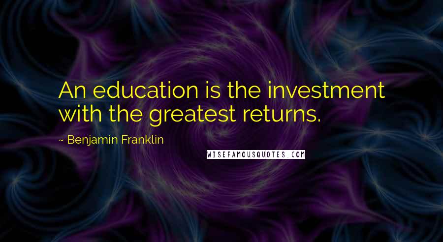 Benjamin Franklin Quotes: An education is the investment with the greatest returns.