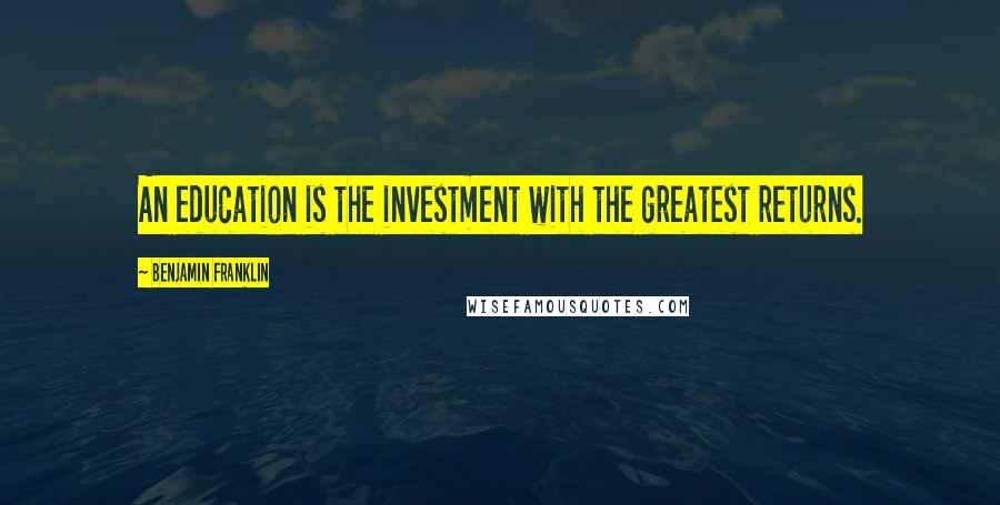 Benjamin Franklin Quotes: An education is the investment with the greatest returns.