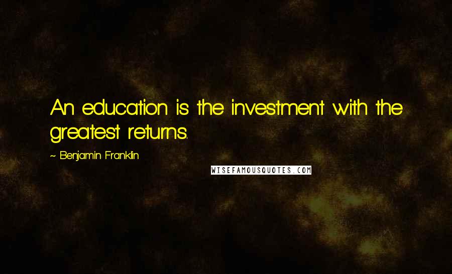 Benjamin Franklin Quotes: An education is the investment with the greatest returns.