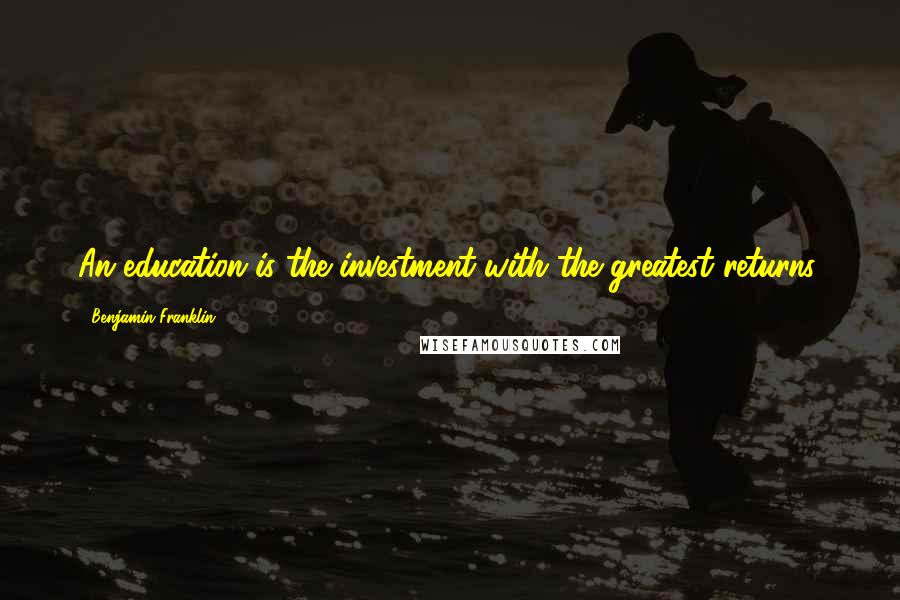 Benjamin Franklin Quotes: An education is the investment with the greatest returns.
