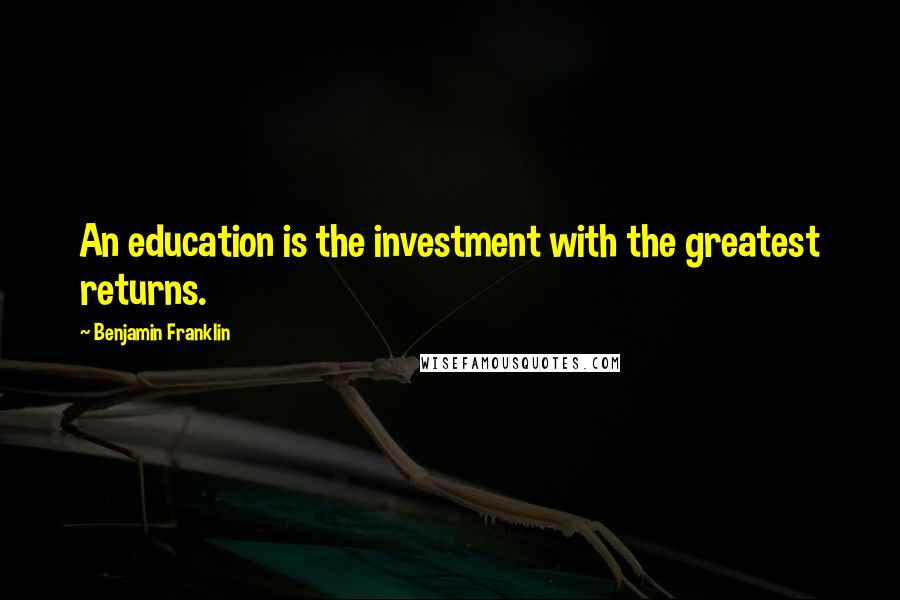 Benjamin Franklin Quotes: An education is the investment with the greatest returns.