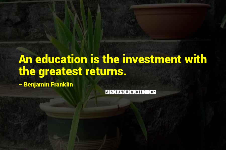Benjamin Franklin Quotes: An education is the investment with the greatest returns.