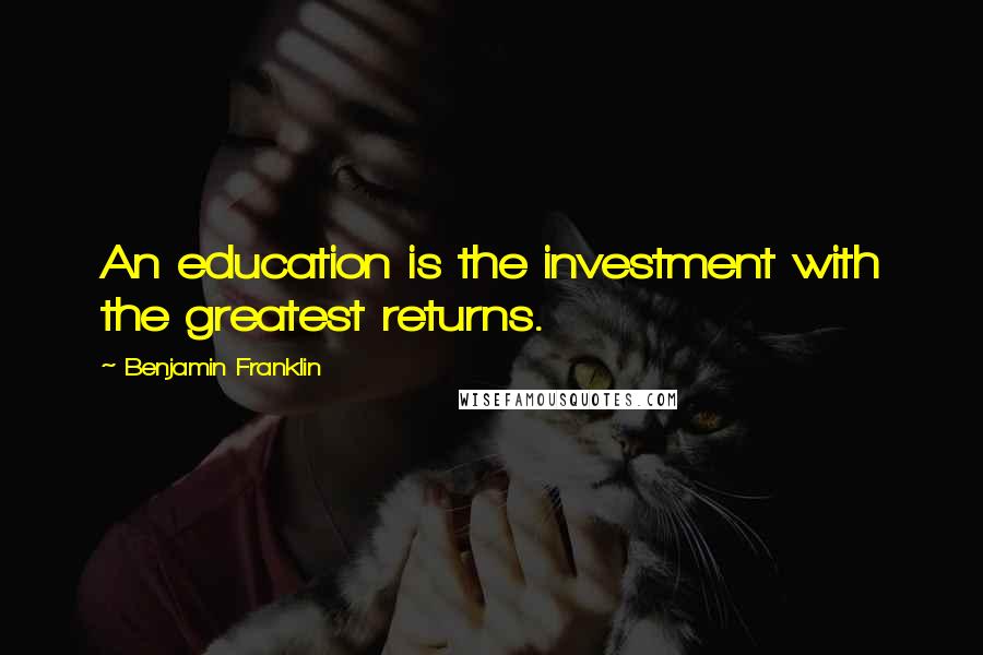 Benjamin Franklin Quotes: An education is the investment with the greatest returns.