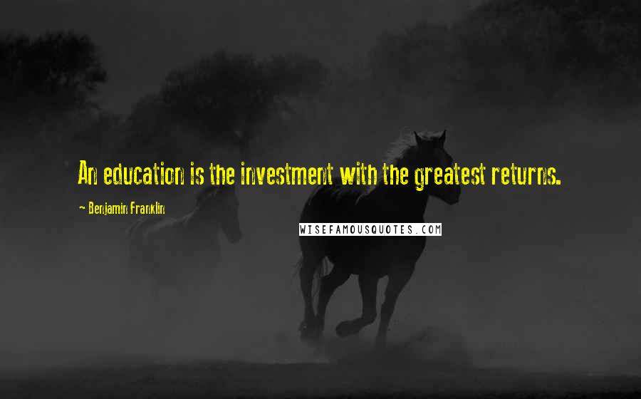 Benjamin Franklin Quotes: An education is the investment with the greatest returns.