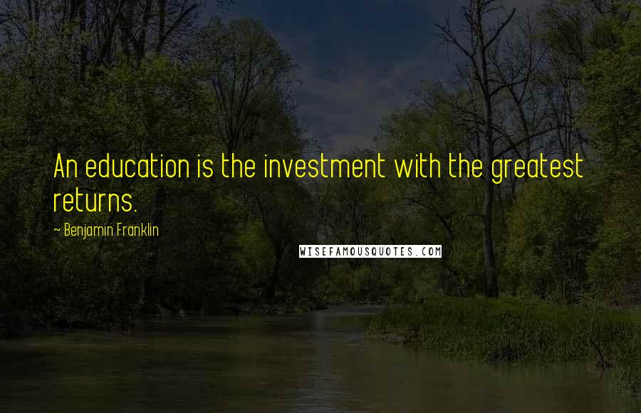 Benjamin Franklin Quotes: An education is the investment with the greatest returns.
