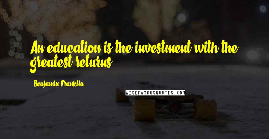 Benjamin Franklin Quotes: An education is the investment with the greatest returns.