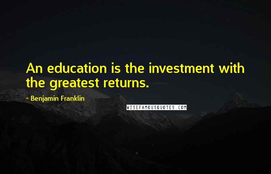 Benjamin Franklin Quotes: An education is the investment with the greatest returns.