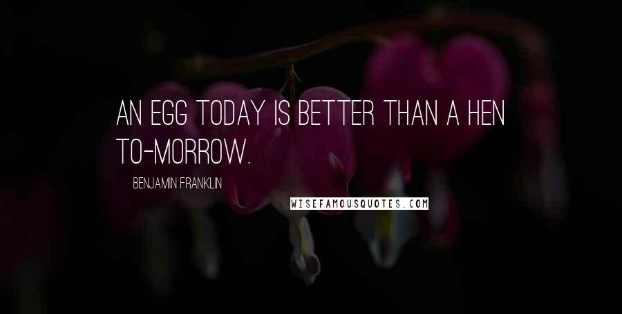 Benjamin Franklin Quotes: An egg today is better than a hen to-morrow.