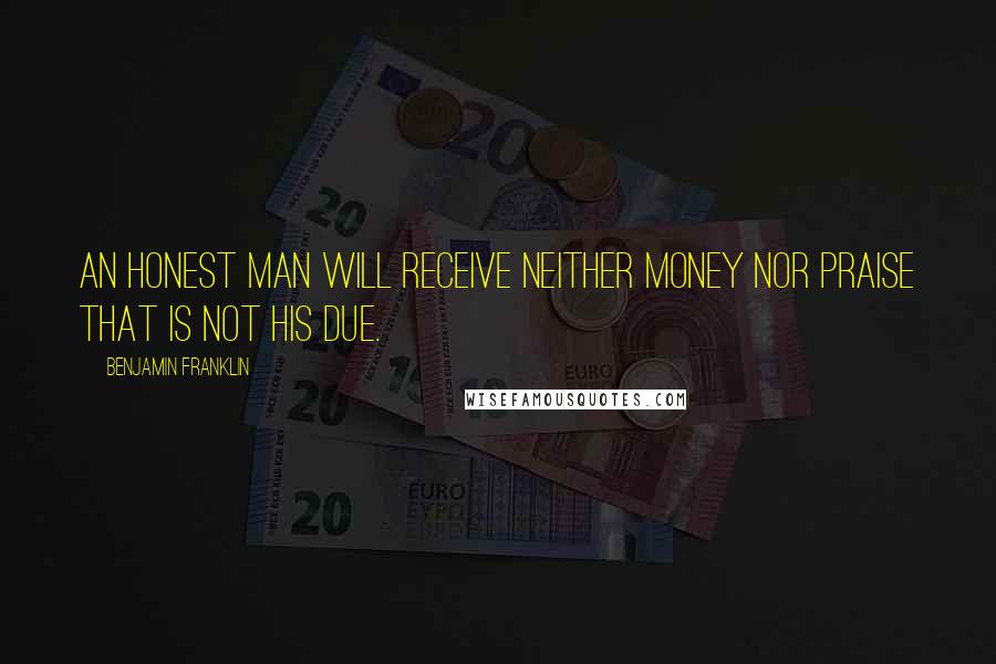 Benjamin Franklin Quotes: An honest Man will receive neither Money nor Praise that is not his due.