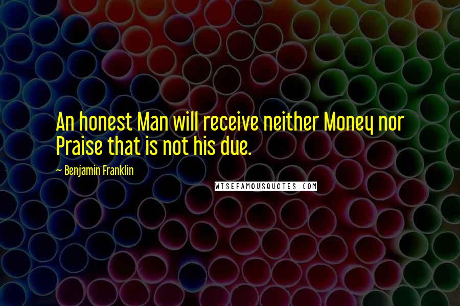 Benjamin Franklin Quotes: An honest Man will receive neither Money nor Praise that is not his due.