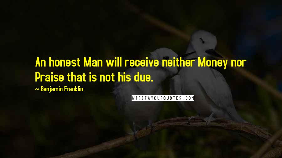 Benjamin Franklin Quotes: An honest Man will receive neither Money nor Praise that is not his due.