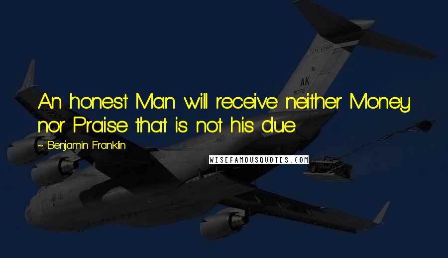 Benjamin Franklin Quotes: An honest Man will receive neither Money nor Praise that is not his due.