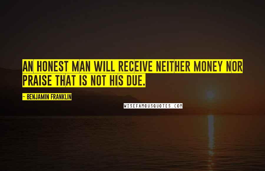 Benjamin Franklin Quotes: An honest Man will receive neither Money nor Praise that is not his due.