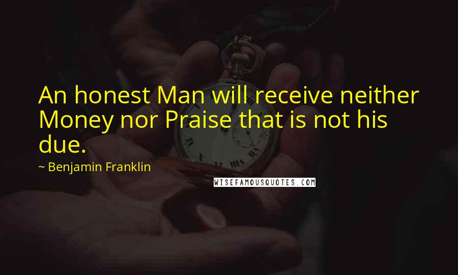 Benjamin Franklin Quotes: An honest Man will receive neither Money nor Praise that is not his due.