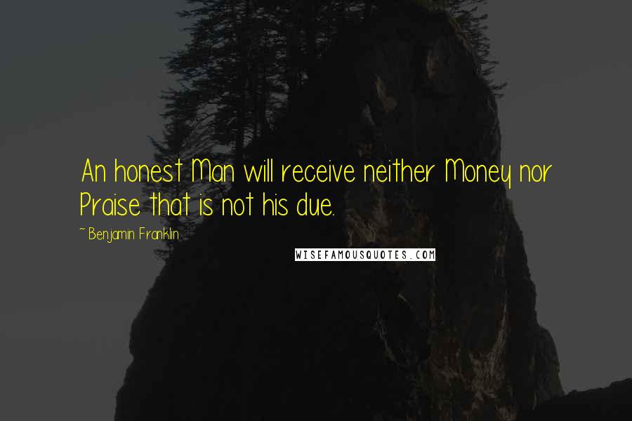 Benjamin Franklin Quotes: An honest Man will receive neither Money nor Praise that is not his due.