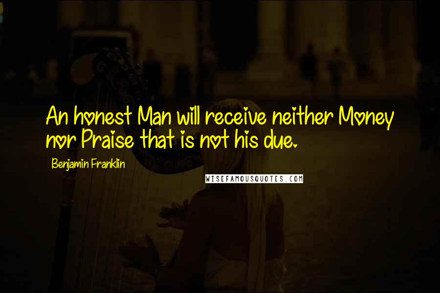 Benjamin Franklin Quotes: An honest Man will receive neither Money nor Praise that is not his due.