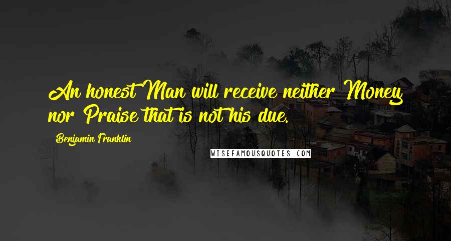 Benjamin Franklin Quotes: An honest Man will receive neither Money nor Praise that is not his due.