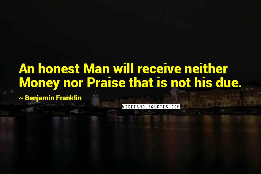 Benjamin Franklin Quotes: An honest Man will receive neither Money nor Praise that is not his due.