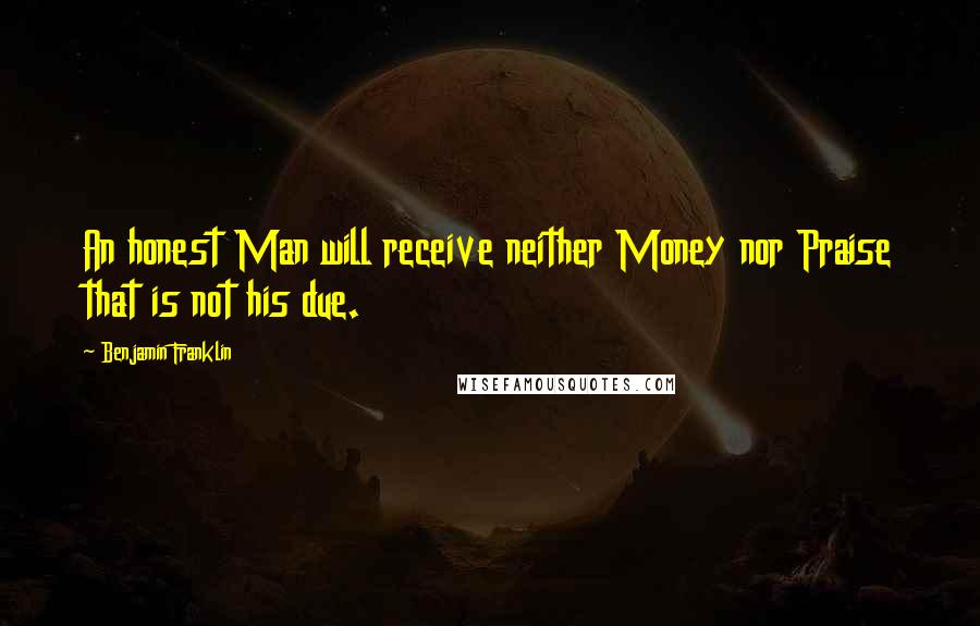 Benjamin Franklin Quotes: An honest Man will receive neither Money nor Praise that is not his due.