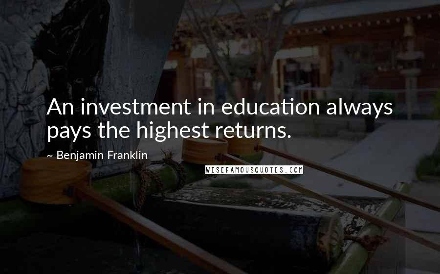 Benjamin Franklin Quotes: An investment in education always pays the highest returns.
